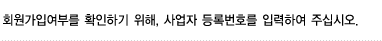 회원가입여부를 확인하기 위해, 사업자 등록번호를 입력하여 주십시오.